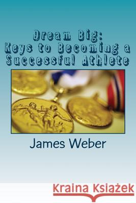 Dream Big: Keys to Becoming a Successful Athlete James Weber 9781979387972