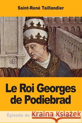 Le Roi Georges de Podiebrad: Épisode de l'Histoire de Bohême Taillandier, Saint-Rene 9781979393782 Createspace Independent Publishing Platform
