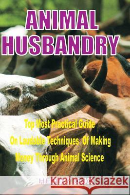 Animal Husbandry: Top Most Practical Guide on Laudable Techniques of Making Money through Animal Science Ojo, Henry 9781979403269 Createspace Independent Publishing Platform