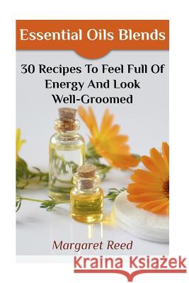 Essential Oils Blends: 30 Recipes To Feel Full Of Energy And Look Well-Groomed: (Essential Oils, Essential Oils Recipes) Reed, Margaret 9781979404679