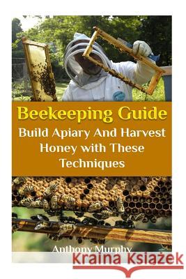 Beekeeping Guide: Build Apiary And Harvest Honey with These Techniques: (Beekeeping for Beginners, Beekeeping Guide) Murphy, Anthony 9781979405010 Createspace Independent Publishing Platform