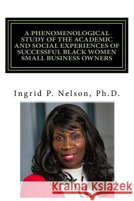 A Phenomenological Study of the Academic and Social Experiences of Successful Black Women Small Business Owners Dr Ingrid P. Nelson Jennifer S. Gildea 9781979411585
