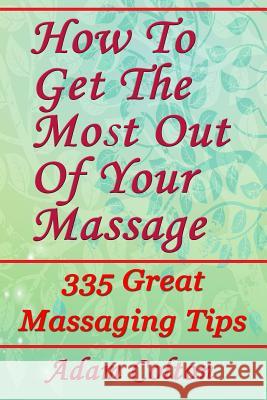 How To Get The Most Out Of Your Massage: 335 Great Massaging Tips Colton, Adam 9781979413275 Createspace Independent Publishing Platform
