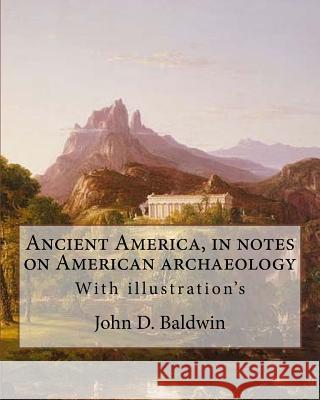 Ancient America, in notes on American archaeology. By: John D. Baldwin: With illustration's Baldwin, John D. 9781979417938