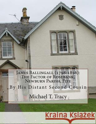 James Ballingall (1798-1856): The Factor of Rosebank, Newburn Parish, Fife: By His Distant Second Cousin Michael T. Tracy 9781979420792