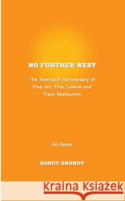 No Further West: A 20th Anniversary of Fine Art, Fine Cuisine + Traxx Restaurant Gordy Grundy 9781979422192 Createspace Independent Publishing Platform