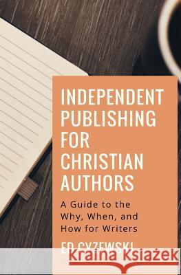 Independent Publishing for Christian Authors: A Guide to the Why, When, and How for Writers Ed Cyzewski 9781979425353