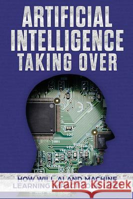 Artificial Intelligence: Taking Over - How Will AI and Machine Learning Impact Your Life? James Hendrickson 9781979429429