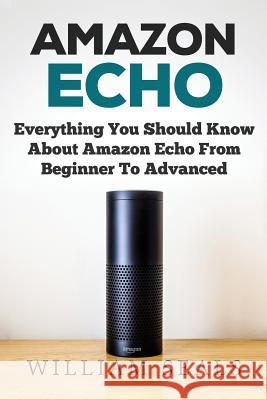 Amazon Echo: Everything You Should Know About Amazon Echo From Beginner To Advanced Seals, William 9781979432771 Createspace Independent Publishing Platform