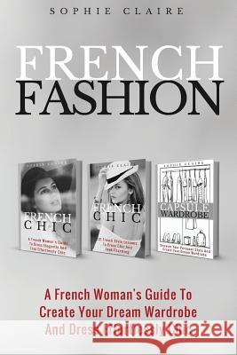 French Fashion: A French Woman's Guide To Create Your Dream Wardrobe And Dress Effortlessly Chic Claire, Sophie 9781979434539 Createspace Independent Publishing Platform