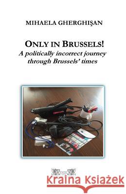 Only in Brussels!: A politically incorrect journey through Brussels' times Gherghisan, Mihaela 9781979435857 Createspace Independent Publishing Platform