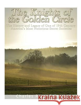 The Knights of the Golden Circle: The History and Legacy of One of 19th Century America's Most Notorious Secret Societies Charles River Editors 9781979441193 Createspace Independent Publishing Platform