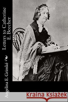 Letters to Catherine E. Beecher Angelina E. Grimke 9781979444590