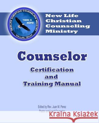 Counselor Certification and Training Manual: New Life Christian Counseling Ministry Rev Juan M. Perez 9781979453370 Createspace Independent Publishing Platform