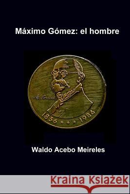 Maximo Gomez: el hombre Acebo Meireles, Waldo 9781979459228