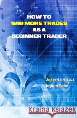 How to Win More Trades as a Beginner Trader: Easy Ways to Win as a Beginner Trader Ricardo Moneta 9781979465144 Createspace Independent Publishing Platform