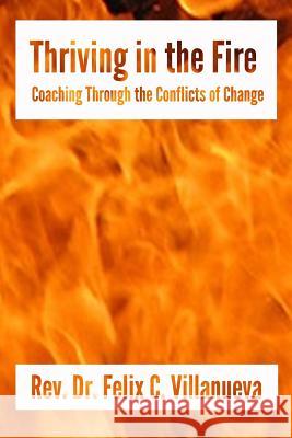 Thriving in the Fire: Coaching Through the Conflicts of Change Felix C. Villanuev 9781979477949 Createspace Independent Publishing Platform