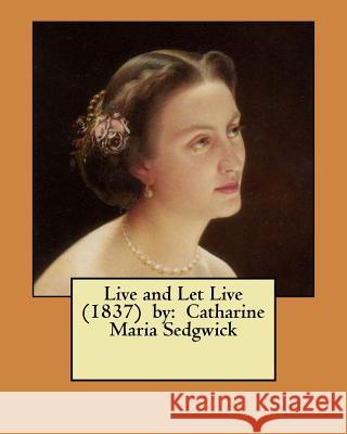 Live and Let Live (1837) by: Catharine Maria Sedgwick Catharine Maria Sedgwick 9781979486347