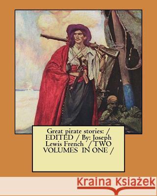 Great pirate stories: / EDITED /By: Joseph Lewis French / TWO VOLUMES IN ONE / French, Joseph Lewis 9781979489584 Createspace Independent Publishing Platform