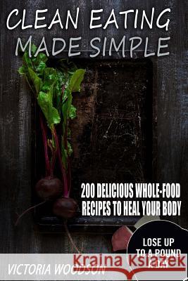 Clean Eating Made Simple: 200 Delicious Whole-Food Recipes To Heal Your Body Woodson, Victoria 9781979495004