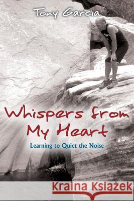 Whispers from My Heart: Learning to Quiet the Noise Tony Garcia 9781979496919 Createspace Independent Publishing Platform
