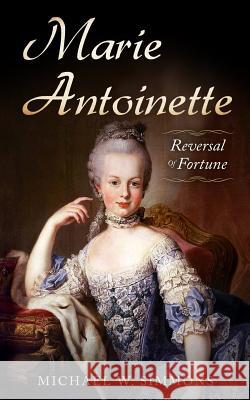 Marie Antoinette: Reversal Of Fortune Simmons, Michael W. 9781979498906 Createspace Independent Publishing Platform