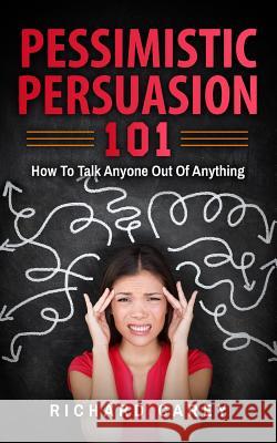 Pessimistic Persuasion 101: How To Talk Anyone Out Of Anything Carey, Richard 9781979500098