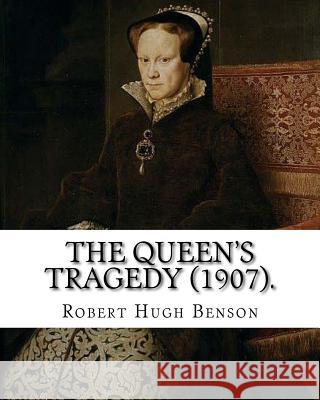 The queen's tragedy (1907). By: Robert Hugh Benson: Historical fiction Benson, Robert Hugh 9781979501408