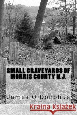 Small Graveyards Of Morris County N.J. O'Donohue, James W. 9781979506069