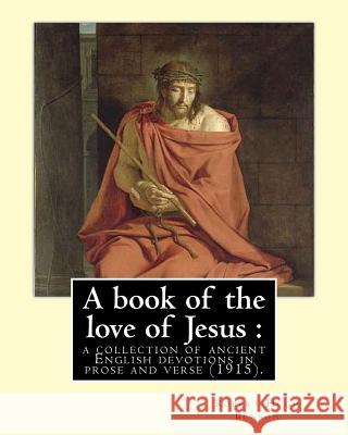 A book of the love of Jesus: a collection of ancient English devotions in prose and verse (1915). By: Robert Hugh Benson, and By: Richard Rolle: Ri Rolle, Richard 9781979516303 Createspace Independent Publishing Platform