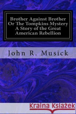 Brother Against Brother Or The Tompkins Mystery A Story of the Great American Rebellion Musick, John R. 9781979517232