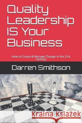 Quality Leadership Is Your Business: How to Create & Manage Change in the 21st Century Darren Smithson 9781979517317 Createspace Independent Publishing Platform