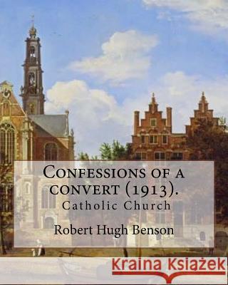 Confessions of a convert (1913). By: Robert Hugh Benson: (Original Classics) Benson, Robert Hugh 9781979517379