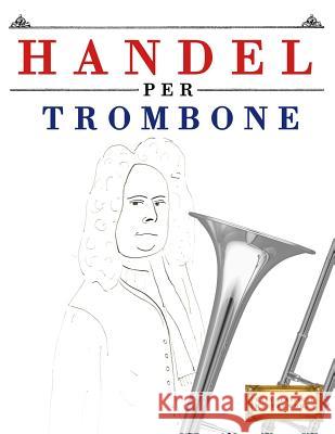 Handel per Trombone: 10 Pezzi Facili per Trombone Libro per Principianti Easy Classical Masterworks 9781979522182 Createspace Independent Publishing Platform