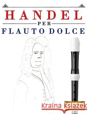 Handel per Flauto Dolce: 10 Pezzi Facili per Flauto Dolce Libro per Principianti Easy Classical Masterworks 9781979522243 Createspace Independent Publishing Platform