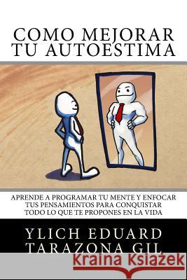 Cómo Mejorar Tú AUTOESTIMA: Aprende a Programar Tú Mente y Enfocar tus Pensamientos Para Conquistar todo lo que te Propones en la Vida Tarazona Gil, Ylich Eduard 9781979523431