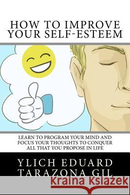 How to Improve Your Self-Esteem: Learn to program your mind and focus your thoughts To conquer all that you propose in life Tarazona Gil, Ylich Eduard 9781979527408