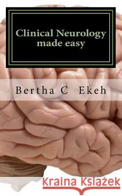Clinical Neurology Made Easy: A Book on History Taking and Neurological Examination Dr Bertha Chioma Ekeh 9781979528153 Createspace Independent Publishing Platform