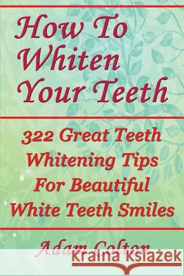 How To Whiten Your Teeth: 322 Great Teeth Whitening Tips For Beautiful White Teeth Smiles Colton, Adam 9781979530057 Createspace Independent Publishing Platform