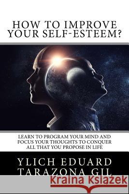 How to Improve Your Self-Esteem?: Learn to program your mind and focus your thoughts to conquer all that you propose in life Tarazona Gil, Ylich Eduard 9781979534888