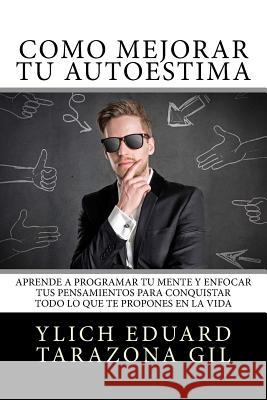 Cómo Mejorar Tú AUTOESTIMA: Aprende a Programar Tú Mente y Enfocar tus Pensamientos Para Conquistar todo lo que te Propones en la Vida Tarazona Gil, Ylich Eduard 9781979535427