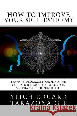 How to Improve Your Self-Esteem?: Learn to program your mind and focus your thoughts to conquer all that you propose in life Tarazona Gil, Ylich Eduard 9781979536233