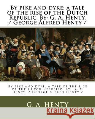 By pike and dyke; a tale of the rise of the Dutch Republic. By: G. A. Henty. / George Alfred Henty / Henty, G. a. 9781979542517