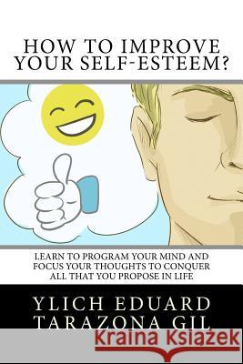 How to Improve Your Self-Esteem?: Learn to program your mind and focus your thoughts to conquer all that you propose in life Tarazona Gil, Ylich Eduard 9781979545952 Createspace Independent Publishing Platform