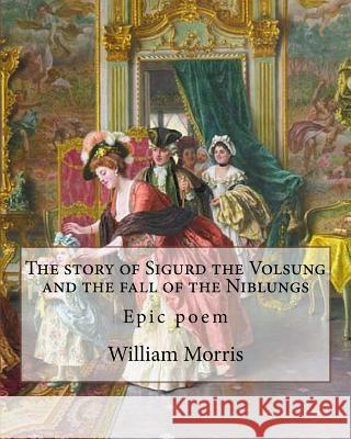 The story of Sigurd the Volsung and the fall of the Niblungs By: William Morris: Epic poem Morris, William 9781979546485