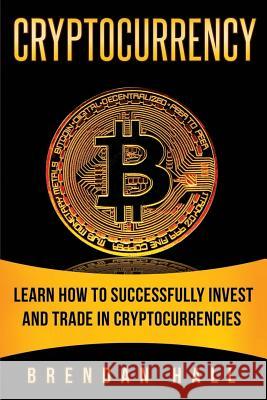 Cryptocurrency: Learn How to Successfully Invest and Trade in Cryptocurrencies Brendan Hall 9781979547536 Createspace Independent Publishing Platform