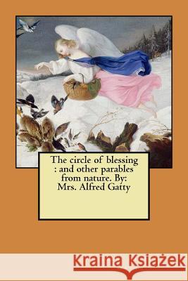 The circle of blessing: and other parables from nature. By: Mrs. Alfred Gatty Gatty, Mrs Alfred 9781979547802 Createspace Independent Publishing Platform
