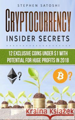 Cryptocurrency: Insider Secrets - 12 Exclusive Coins Under $1 with Potential for Huge Profits in 2018! Stephen Satoshi 9781979552066 Createspace Independent Publishing Platform