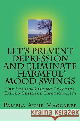 Let's Prevent Depression and Eliminate Harmful Mood Swings: The Stress-Busting Practice Called Skillful Emotionality Pamela Anne Maccabee 9781979554305 Createspace Independent Publishing Platform