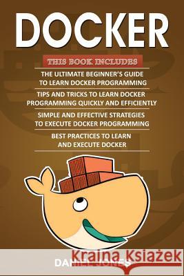 Docker: 4 Books in 1- Beginner's Guide+ Tips and Tricks+ Simple and Effective Strategies+ Best Practices Mr Daniel Jones 9781979554763 